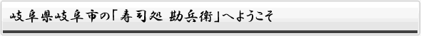 岐阜県岐阜市の寿司処勘兵衛へようこそ