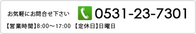 お気軽にお問合せ下さい　【電話番号】0531-23-7301【営業時間】8:00～17:00  【定休日】日曜日